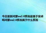 今日更新鸿蒙os2.0系统是基于安卓吗鸿蒙os2.0系统属于什么系统