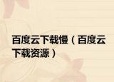 百度云下载慢（百度云下载资源）