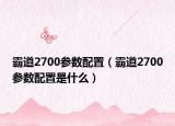 霸道2700参数配置（霸道2700参数配置是什么）