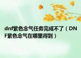 dnf紫色念气任务完成不了（DNF紫色念气在哪里得到）