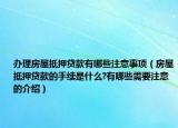 办理房屋抵押贷款有哪些注意事项（房屋抵押贷款的手续是什么?有哪些需要注意的介绍）