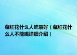 藏红花什么人吃最好（藏红花什么人不能喝详细介绍）
