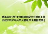 腾讯成长守护平台解除绑定什么意思（腾讯成长守护平台怎么解绑,怎么解除关联）