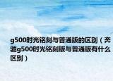 g500时光铭刻与普通版的区别（奔驰g500时光铭刻版与普通版有什么区别）