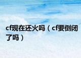 cf现在还火吗（cf要倒闭了吗）