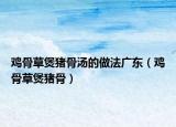 鸡骨草煲猪骨汤的做法广东（鸡骨草煲猪骨）