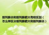 前列腺炎和前列腺肥大有啥区别（怎么样区分前列腺肥大和前列腺炎）