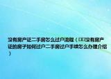 没有房产证二手房怎么过户流程（﻿﻿没有房产证的房子如何过户二手房过户手续怎么办理介绍）
