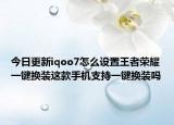 今日更新iqoo7怎么设置王者荣耀一键换装这款手机支持一键换装吗