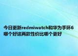 今日更新redmiwatch和华为手环6哪个好这两款性价比哪个更好