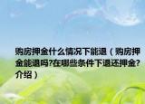 购房押金什么情况下能退（购房押金能退吗?在哪些条件下退还押金?介绍）