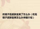 吃橘子后皮肤变黄了怎么办（吃完橘子皮肤变黄怎么办详细介绍）