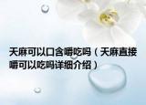 天麻可以口含嚼吃吗（天麻直接嚼可以吃吗详细介绍）