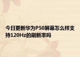 今日更新华为P50屏幕怎么样支持120Hz的刷新率吗