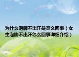 为什么泡脚不出汗是怎么回事（女生泡脚不出汗怎么回事详细介绍）
