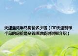天津蓝湾半岛房价多少钱（﻿﻿天津翡翠半岛的房价是多钱呢谁能说说呢介绍）