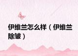 伊维兰怎么样（伊维兰除皱）