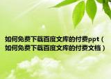 如何免费下载百度文库的付费ppt（如何免费下载百度文库的付费文档）