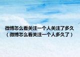 微博怎么看关注一个人关注了多久（微博怎么看关注一个人多久了）
