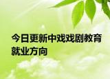 今日更新中戏戏剧教育就业方向