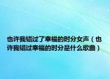 也许我错过了幸福的时分女声（也许我错过幸福的时分是什么歌曲）