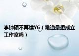 李钟硕不再续YG（难道是想成立工作室吗）