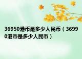 36950港币是多少人民币（36990港币是多少人民币）