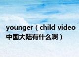 younger（child video中国大陆有什么啊）