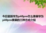 今日更新华为p40pro怎么录屏华为p40pro录屏的三种方式介绍