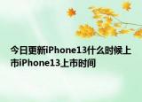 今日更新iPhone13什么时候上市iPhone13上市时间