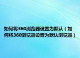 如何将360浏览器设置为默认（如何将360浏览器设置为默认浏览器）