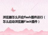 浏览器怎么开启flash插件运行（怎么启动浏览器Flash插件）
