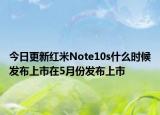 今日更新红米Note10s什么时候发布上市在5月份发布上市