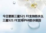 今日更新三星S21 FE支持防水么三星S21 FE支持IP68防水级别