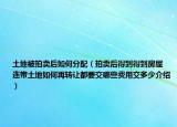 土地被拍卖后如何分配（拍卖后得到得到房屋 连带土地如何再转让都要交哪些费用交多少介绍）