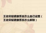 王者荣耀健康系统怎么自己设置（王者荣耀健康系统怎么解除）