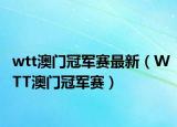wtt澳门冠军赛最新（WTT澳门冠军赛）