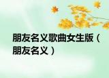 朋友名义歌曲女生版（朋友名义）