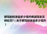 醉驾的标准是多少毫升醉酒驾车怎样处罚?（关于醉驾标准是多少毫升）