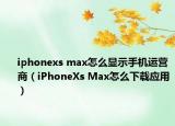 iphonexs max怎么显示手机运营商（iPhoneXs Max怎么下载应用）