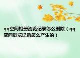 qq空间相册浏览记录怎么删除（qq空间浏览记录怎么产生的）