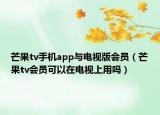 芒果tv手机app与电视版会员（芒果tv会员可以在电视上用吗）