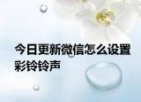 今日更新微信怎么设置彩铃铃声
