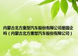 内蒙古北方重型汽车股份有限公司是国企吗（内蒙古北方重型汽车股份有限公司）