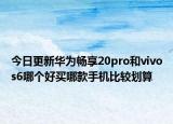 今日更新华为畅享20pro和vivos6哪个好买哪款手机比较划算