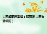 山西解丽萍案情（解丽萍 山西女通缉犯）