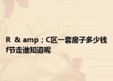 R  & amp；C区一套房子多少钱f节走谁知道呢