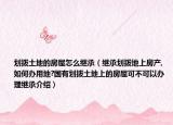 划拨土地的房屋怎么继承（继承划拨地上房产,如何办用地?国有划拨土地上的房屋可不可以办理继承介绍）