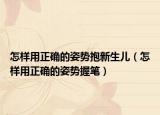怎样用正确的姿势抱新生儿（怎样用正确的姿势握笔）