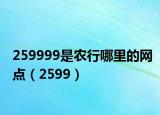 259999是农行哪里的网点（2599）